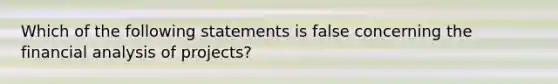 Which of the following statements is false concerning the financial analysis of projects?