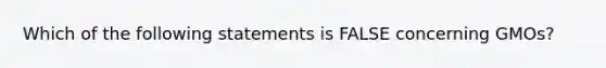 Which of the following statements is FALSE concerning GMOs?