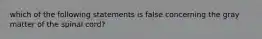 which of the following statements is false concerning the gray matter of the spinal cord?