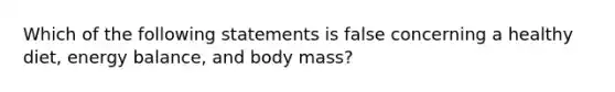 Which of the following statements is false concerning a healthy diet, energy balance, and body mass?