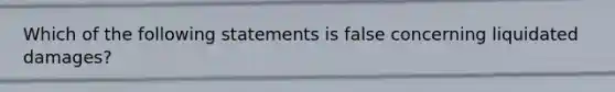 Which of the following statements is false concerning liquidated damages?