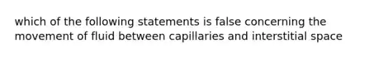 which of the following statements is false concerning the movement of fluid between capillaries and interstitial space