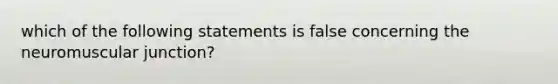 which of the following statements is false concerning the neuromuscular junction?