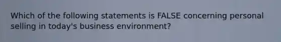 Which of the following statements is FALSE concerning personal selling in today's business environment?