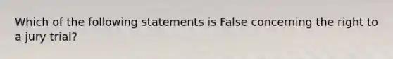 Which of the following statements is False concerning the right to a jury trial?