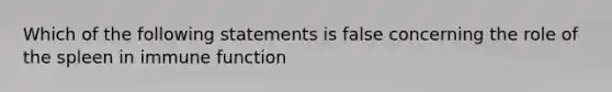 Which of the following statements is false concerning the role of the spleen in immune function