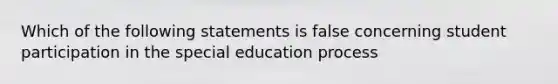 Which of the following statements is false concerning student participation in the special education process