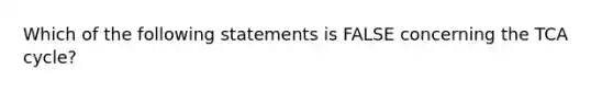 Which of the following statements is FALSE concerning the TCA cycle?