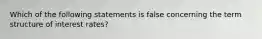 Which of the following statements is false concerning the term structure of interest rates?