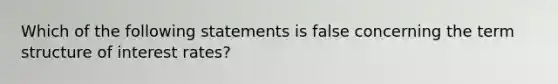 Which of the following statements is false concerning the term structure of interest rates?