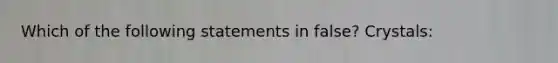 Which of the following statements in false? Crystals: