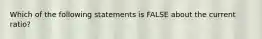 Which of the following statements is FALSE about the current ratio?