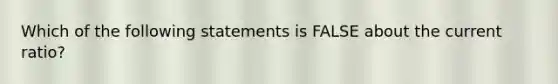 Which of the following statements is FALSE about the current ratio?