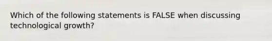 Which of the following statements is FALSE when discussing technological growth?