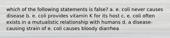 which of the following statements is false? a. e. coli never causes disease b. e. coli provides vitamin K for its host c. e. coli often exists in a mutualistic relationship with humans d. a disease-causing strain of e. coli causes bloody diarrhea