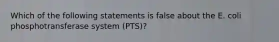 Which of the following statements is false about the E. coli phosphotransferase system (PTS)?