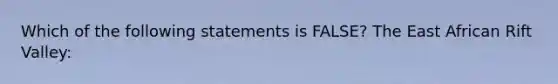 Which of the following statements is FALSE? The East African Rift Valley: