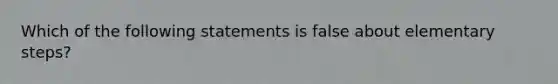 Which of the following statements is false about elementary steps?