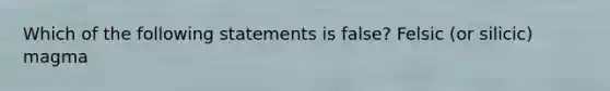 Which of the following statements is false? Felsic (or silicic) magma