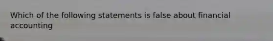 Which of the following statements is false about financial accounting