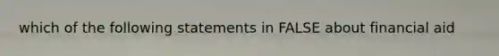 which of the following statements in FALSE about financial aid