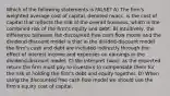 Which of the following statements is FALSE? A) The firm's weighted average cost of capital, denoted rwacc, is the cost of capital that reflects the risk of the overall business, which is the combined risk of the firm's equity and debt. B) Intuitively, the difference between the discounted free cash flow model and the dividend-discount model is that in the divided-discount model the firm's cash and debt are included indirectly through the effect of interest income and expenses on earnings in the dividend-discount model. C) We interpret rwacc as the expected return the firm must pay to investors to compensate them for the risk of holding the firm's debt and equity together. D) When using the discounted free cash flow model we should use the firm's equity cost of capital.