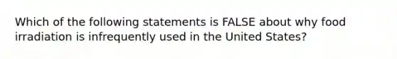 Which of the following statements is FALSE about why food irradiation is infrequently used in the United States?