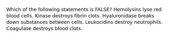 Which of the following statements is FALSE? Hemolysins lyse red blood cells. Kinase destroys fibrin clots. Hyaluronidase breaks down substances between cells. Leukocidins destroy neutrophils. Coagulase destroys blood clots.