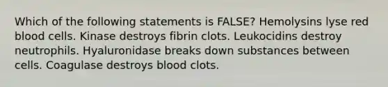 Which of the following statements is FALSE? Hemolysins lyse red blood cells. Kinase destroys fibrin clots. Leukocidins destroy neutrophils. Hyaluronidase breaks down substances between cells. Coagulase destroys blood clots.