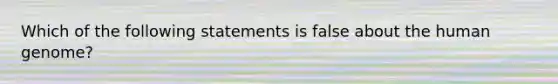 Which of the following statements is false about the human genome?