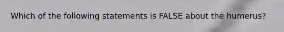 Which of the following statements is FALSE about the humerus?