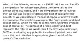 Which of the following statements is FALSE? A) If we can identify a comparison firm whose assets have the same risk as the project being evaluated, and if the comparison firm is levered, then we can use its cost of debt as the cost of capital for the project. B) We can calculate the cost of capital of a firmʹs assets by computing the weighted average of the firmʹs equity and debt cost of capital, which we refer to as the firmʹs weighted average cost of capital. C) The portfolio of a firmʹs equity and debt replicates the returns we would earn if the firm were unlevered. D) When evaluating any potential investment project, we must use a discount rate that is appropriate given the risk of the projectʹs free cash flow.