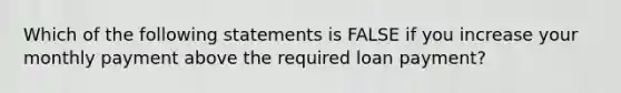 Which of the following statements is FALSE if you increase your monthly payment above the required loan payment?