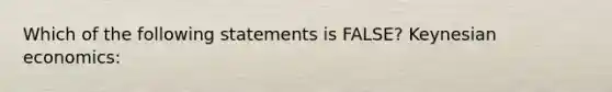 Which of the following statements is FALSE? Keynesian economics: