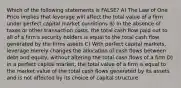 Which of the following statements is FALSE? A) The Law of One Price implies that leverage will affect the total value of a firm under perfect capital market conditions B) In the absence of taxes or other transaction costs, the total cash flow paid out to all of a firm's security holders is equal to the total cash flow generated by the firms assets C) With perfect capital markets, leverage merely changes the allocation of cash flows between debt and equity, without altering the total cash flows of a firm D) in a perfect capital market, the total value of a firm is equal to the market value of the total cash flows generated by its assets and is not affected by its choice of capital structure