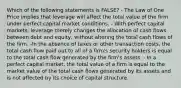 Which of the following statements is FALSE? - The Law of One Price implies that leverage will affect the total value of the firm under perfect capital market conditions. - With perfect capital markets, leverage merely changes the allocation of cash flows between debt and equity, without altering the total cash flows of the firm. -In the absence of taxes or other transaction costs, the total cash flow paid out to all of a firm's security holders is equal to the total cash flow generated by the firm's assets. - In a perfect capital market, the total value of a firm is equal to the market value of the total cash flows generated by its assets and is not affected by its choice of capital structure.