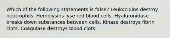 Which of the following statements is false? Leukocidins destroy neutrophils. Hemolysins lyse red blood cells. Hyaluronidase breaks down substances between cells. Kinase destroys fibrin clots. Coagulase destroys blood clots.