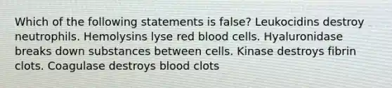 Which of the following statements is false? Leukocidins destroy neutrophils. Hemolysins lyse red blood cells. Hyaluronidase breaks down substances between cells. Kinase destroys fibrin clots. Coagulase destroys blood clots