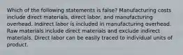 Which of the following statements is false? Manufacturing costs include direct materials, direct labor, and manufacturing overhead. Indirect labor is included in manufacturing overhead. Raw materials include direct materials and exclude indirect materials. Direct labor can be easily traced to individual units of product.