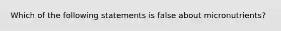 Which of the following statements is false about micronutrients?