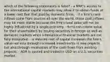 which of the following statements is false? - a MNC's access to the international capital markets may allow it to obtain funds at a lower cost that that paid by domestic firms. - if a firm's cash inflows come from sources all over the world, those cash inflows may be more stable because the firm's total sales will not be highly influenced by a single economy. - firms can create value for their shareholders by issuing securities in foreign as well as domestic markets when international financial markets are not fully integrated. - a reduced cost of capital increases the firm's value not only through increased investments in new projects but also through revaluation of the cash flows from existing projects. - ADR is quoted and traded in USD on a U.S. securities market.