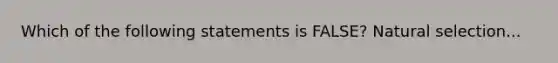 Which of the following statements is FALSE? Natural selection...