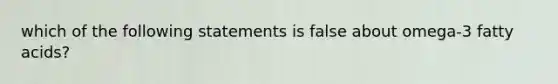 which of the following statements is false about omega-3 fatty acids?