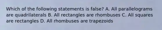 Which of the following statements is false? A. All parallelograms are quadrilaterals B. All rectangles are rhombuses C. All squares are rectangles D. All rhombuses are trapezoids