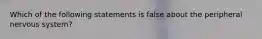 Which of the following statements is false about the peripheral nervous system?