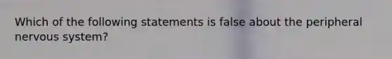 Which of the following statements is false about the peripheral nervous system?