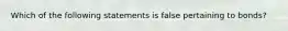 Which of the following statements is false pertaining to​ bonds?