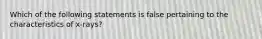 Which of the following statements is false pertaining to the characteristics of x-rays?