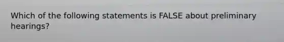 Which of the following statements is FALSE about preliminary hearings?