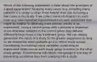 Which of the following statements is false about the principles of a good experiment? Studying many cases (e.g. including many patients in a study) is often more helpful than just including a few cases in the study. If we collect more information on each case (e.g. take repeated measurements on each individual) that might be helpful to obtaining more precise results in an experiment. Using a control group with a placebo is important since otherwise subjects in the control group may behave differently than those in the treatment group. We can always generalize the result of a study to the greater population so long as we randomize which patients go into which study groups. Considering (controlling) more variables in planning an experiment helps ensure each study group is similar to the other study groups. Randomizing individuals into groups is one way of preventing accidental bias from creeping into a study.